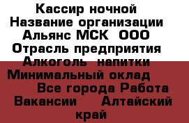 Кассир ночной › Название организации ­ Альянс-МСК, ООО › Отрасль предприятия ­ Алкоголь, напитки › Минимальный оклад ­ 25 000 - Все города Работа » Вакансии   . Алтайский край